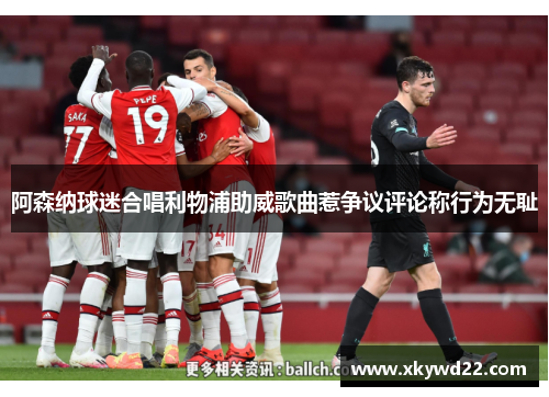 阿森纳球迷合唱利物浦助威歌曲惹争议评论称行为无耻