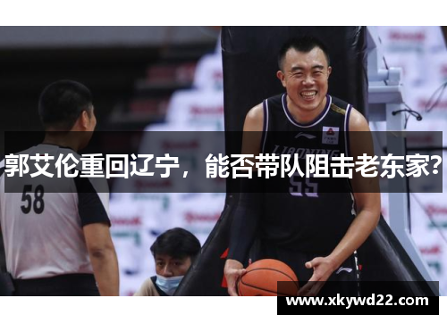 郭艾伦重回辽宁，能否带队阻击老东家？
