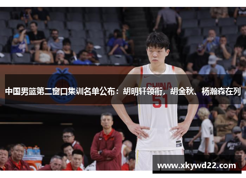 中国男篮第二窗口集训名单公布：胡明轩领衔，胡金秋、杨瀚森在列