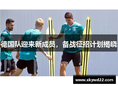 德国队迎来新成员，备战征招计划揭晓
