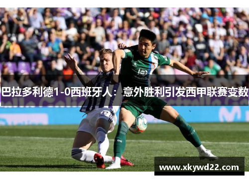 巴拉多利德1-0西班牙人：意外胜利引发西甲联赛变数