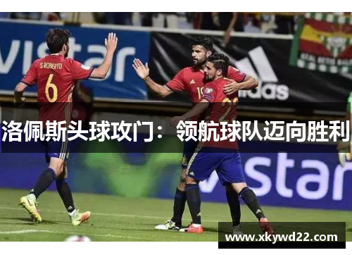 洛佩斯头球攻门：领航球队迈向胜利