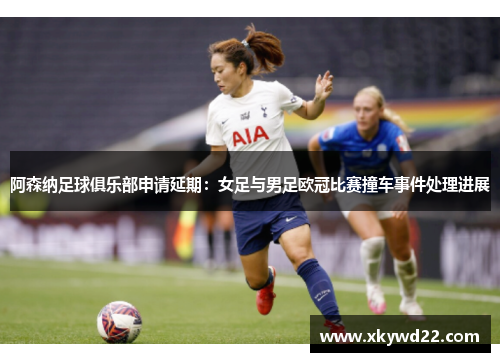 阿森纳足球俱乐部申请延期：女足与男足欧冠比赛撞车事件处理进展