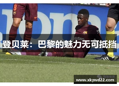登贝莱：巴黎的魅力无可抵挡