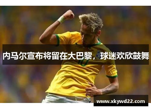 内马尔宣布将留在大巴黎，球迷欢欣鼓舞