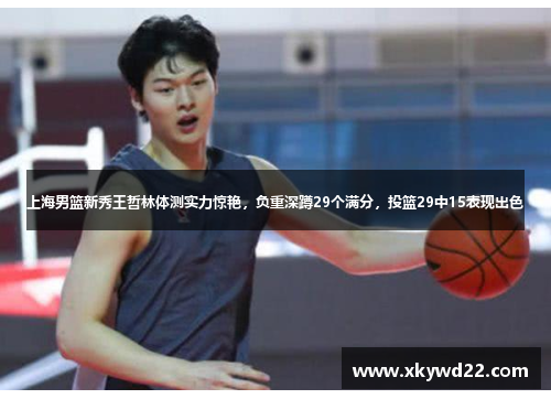 上海男篮新秀王哲林体测实力惊艳，负重深蹲29个满分，投篮29中15表现出色